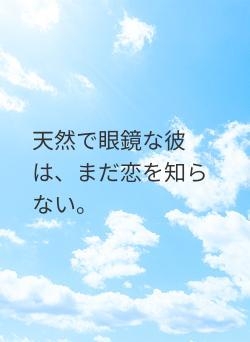 天然で眼鏡な彼は、まだ恋を知らない。