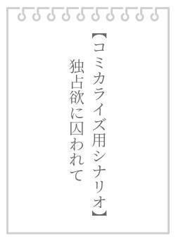 【コミカライズ用シナリオ】独占欲に囚われて