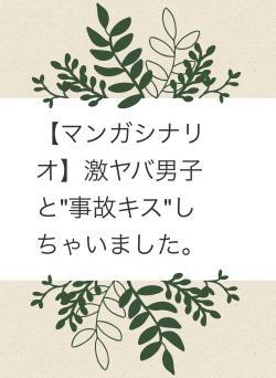【マンガシナリオ】激ヤバ男子と"事故キス"しちゃいました。
