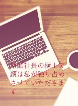 冷酷社長の極上笑顔は私が独り占めさせていただきます
