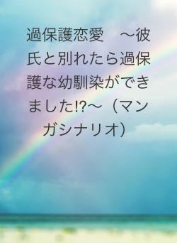 過保護恋愛 〜彼氏と別れたら過保護な幼馴染ができました⁉︎〜(マンガシナリオ)