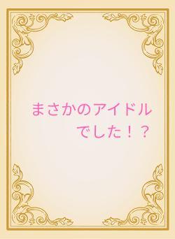 まさかのアイドルでした！？