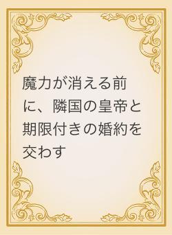 魔力が消える前に、隣国の皇帝と期限付きの婚約を交わす