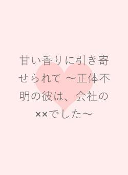 甘い香りに引き寄せられて  ～正体不明の彼は、会社の××でした～