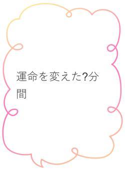 運命を変えた?分間