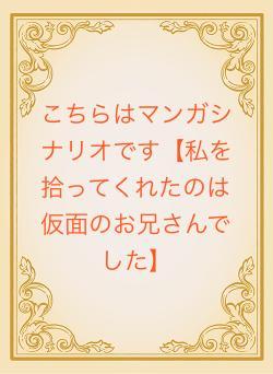 こちらはマンガシナリオです【私を拾ってくれたのは仮面のお兄さんでした】