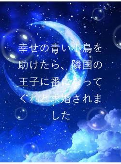 幸せの青い小鳥を助けたら、隣国の王子に番になってくれと求婚されました