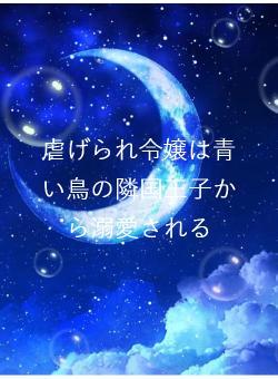 虐げられ令嬢は青い鳥の隣国王子から溺愛される