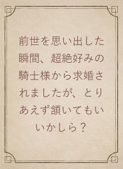 前世を思い出した瞬間、超絶好みの騎士様から求婚されましたが、とりあえず頷いてもいいかしら？