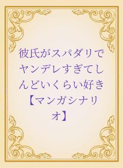 彼氏がスパダリでヤンデレすぎてしんどいくらい好き【マンガシナリオ】