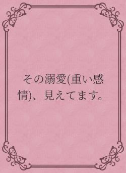 その溺愛(重い感情)、見えてます。