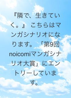 『隣で、生きていく。』     こちらはマンガシナリオになります。 「第9回noicomiマンガシナリオ大賞」にエントリーしています。