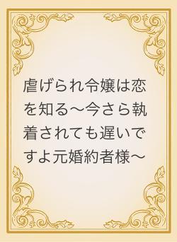 虐げられ令嬢は恋を知る~今さら執着されても遅いですよ元婚約者様~