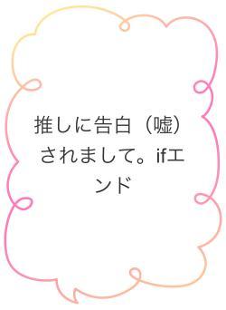 推しに告白（嘘）されまして。ifエンド
