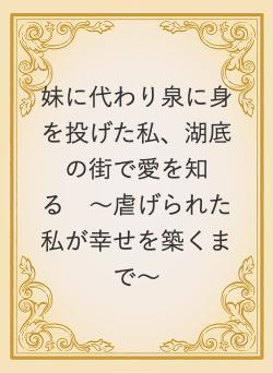 妹に代わり泉に身を投げた私、湖底の街で愛を知る　〜虐げられた私が幸せを築くまで〜