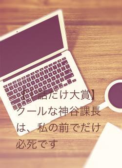 【１話だけ大賞】クールな神谷課長は、私の前でだけ必死です