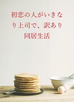 初恋の人がいきなり上司で、訳あり同居生活
