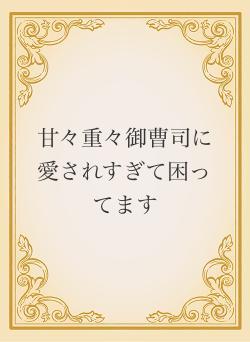 甘々重々御曹司に愛されすぎて困ってます