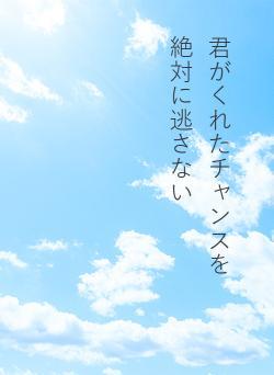 君がくれたチャンスを　　絶対に逃さない
