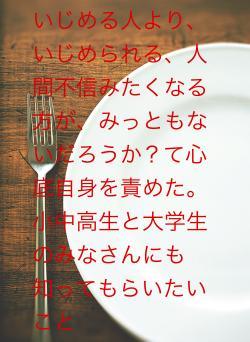 いじめる人より、いじめられる、人間不信みたくなる方が、みっともないだろうか？て心底自身を責めた。小中高生と大学生のみなさんにも知ってもらいたいこと