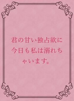 君の甘い独占欲に今日も私は溺れちゃいます。