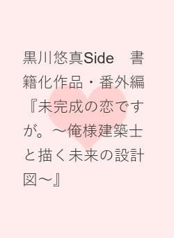 黒川悠真Side　書籍化作品・番外編『未完成の恋ですが。～俺様建築士と描く未来の設計図～』