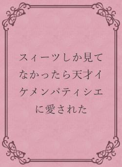 スィーツしか見てなかったら天才イケメンパティシエに愛された