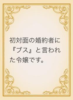 初対面の婚約者に『ブス』と言われた令嬢です。