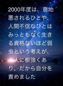 2000年度は、意地悪されるひとや、人間不信なひとはみっともなく生きる資格ないほど弱虫という考えが、大人に根強くあり、だから自分を責めました