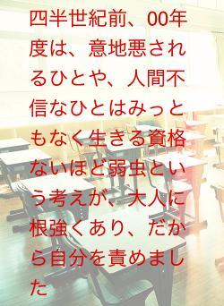 四半世紀前、00年度は、意地悪されるひとや、人間不信なひとはみっともなく生きる資格ないほど弱虫という考えが、大人に根強くあり、だから自分を責めました