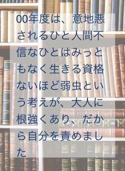 00年度は、意地悪されるひと人間不信なひとはみっともなく生きる資格ないほど弱虫という考えが、大人に根強くあり、だから自分を責めました