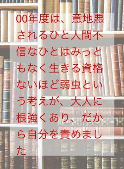 00年度は、意地悪されるひと人間不信なひとはみっともなく生きる資格ないほど弱虫という考えが、大人に根強くあり、だから自分を責めました