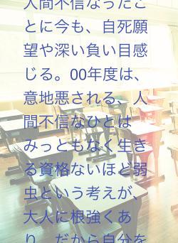 いじめられる側や人間不信なったの、心底自責や、負い目感じる。00年度は、意地悪される、人間不信なひとはみっともなく生きる資格ないほど弱虫という考えが、大人に根強くあり、だから自分を責めました