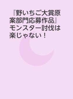 『野いちご大賞原案部門応募作品』モンスター討伐は楽じゃない！