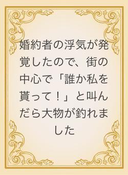 婚約者の浮気が発覚したので、街の中心で「誰か私を貰って！」と叫んだら大物が釣れました
