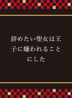 辞めたい聖女は王子に嫌われることにした