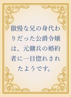 傲慢な兄の身代わりだった公爵令嬢は、元傭兵の婚約者に一目惚れされたようです。