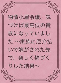 物置小屋令嬢、気づけば最高位の貴族になっていました ～家族に厄介払いで嫁がされた先で、楽しく物づくりした結果～