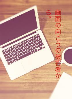 画面の向こうの被害者から。