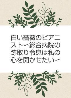 白いバラのつぼみ〜総合病院の跡取り息子から溺愛されています〜