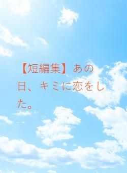 【短編集】あの日、キミに恋をした。