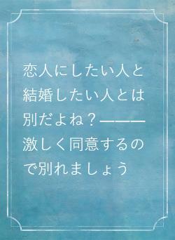 恋人にしたい人と結婚したい人とは別だよね？―――激しく同意するので別れましょう