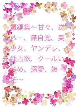 短編集〜甘々、逆ハー、無自覚、美少女、ヤンデレ、独占欲、クールいじめ、溺愛、嫉妬〜