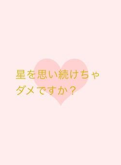 星を思い続けちゃダメですか？