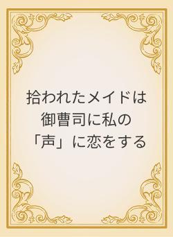 拾われたメイドは御曹司に私の「声」に恋をする