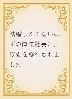 結婚したくないはずの俺様社長に、成婚を強行されました