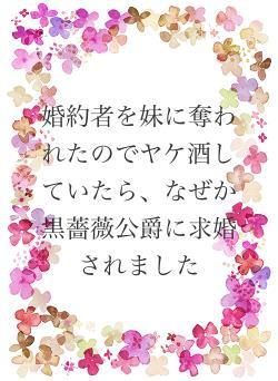 婚約者を妹に奪われたのでヤケ酒していたら、なぜか黒薔薇公爵に求婚されました
