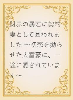 財界の暴君に契約妻として囲われました ~初恋を拗らせた大富豪に、一途に愛されています~