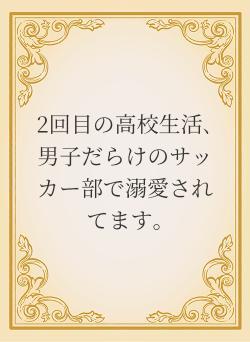 2回目の高校生活､男子だらけのサッカー部で溺愛されてます｡