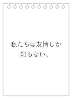 私たちは友情しか知らない。